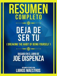 Icon image Resumen Completo - Deja De Ser Tu (Breaking The Habit Of Being Yourself) - Basado En El Libro De Joe Dispenza