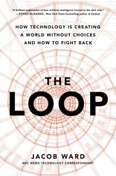 Icon image The Loop: How Technology Is Creating a World Without Choices and How to Fight Back
