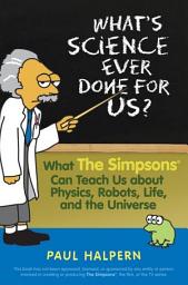 Icon image What's Science Ever Done For Us: What the Simpsons Can Teach Us About Physics, Robots, Life, and the Universe