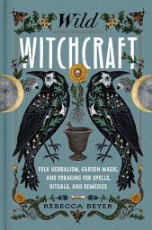 Icon image Wild Witchcraft: Folk Herbalism, Garden Magic, and Foraging for Spells, Rituals, and Remedies