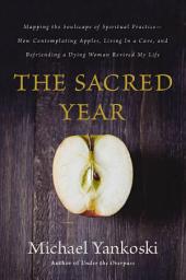 Icon image The Sacred Year: Mapping the Soulscape of Spiritual Practice -- How Contemplating Apples, Living in a Cave and Befriending a Dying Woman Revived My Life