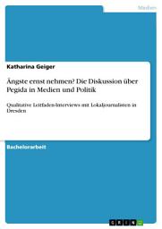 Icon image Ängste ernst nehmen? Die Diskussion über Pegida in Medien und Politik: Qualitative Leitfaden-Interviews mit Lokaljournalisten in Dresden