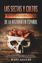 Icon image Las Sectas y Cultos más Misteriosos de la Historia en Español: Todo lo que Querías Saber de los Grupos más Peligrosos y Terroríficos de la Historia