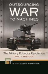 Icon image Outsourcing War to Machines: The Military Robotics Revolution