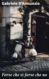 Icon image Forse che sì forse che no: L'amore e la passione nella società del XX secolo: un capolavoro di Gabriele D'Annunzio