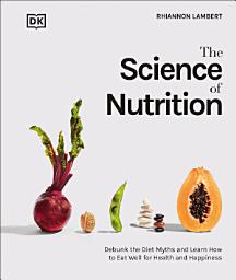 Icon image The Science of Nutrition: Debunk the Diet Myths and Learn How to Eat Responsibly for Health and Happiness