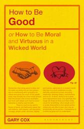 Icon image How to be Good: or How to Be Moral and Virtuous in a Wicked World
