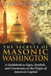 Icon image The Secrets of Masonic Washington: A Guidebook to Signs, Symbols, and Ceremonies at the Origin of America's Capital
