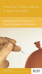 Icon image How Do I Stop Losing It with My Kids?: Getting to the Heart of Your Discipline Problems