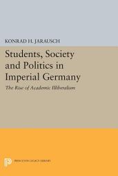 Icon image Students, Society and Politics in Imperial Germany: The Rise of Academic Illiberalism