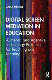 Icon image Digital Screen Mediation in Education: Authentic and Agentive Technology Practices for Teaching and Learning