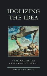 Icon image Idolizing the Idea: A Critical History of Modern Philosophy