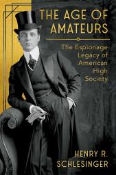 Icon image The Age of Amateurs: The Espionage Legacy of American High Society