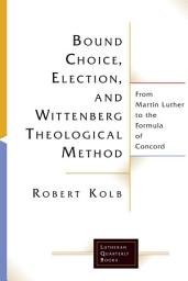 Icon image Bound Choice, Election, and Wittenberg Theological Method: From Martin Luther to the Formula of Concord