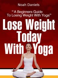 Icon image Lose Weight Today With Yoga: A Beginners Guide To Losing Weight With Yoga