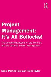 Icon image Project Management: It's All Bollocks!: The Complete Exposure of the World of, and the Value of, Project Management