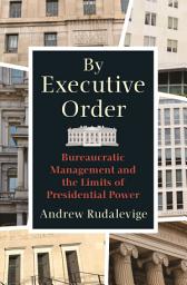 Icon image By Executive Order: Bureaucratic Management and the Limits of Presidential Power