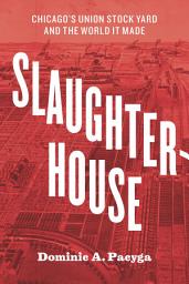 Icon image Slaughterhouse: Chicago's Union Stock Yard and the World It Made