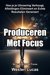 Icon image Produceren Met Focus: Hoe je je Uitvoering Verhoogt, Afleidingen Elimineert en Echte Resultaten Genereert