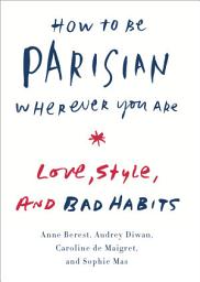 Icon image How to Be Parisian Wherever You Are: Love, Style, and Bad Habits