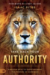 Icon image Take Back Your Authority: Kingdom Keys to Overthrowing the Powers of Darkness