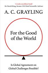 Icon image For the Good of the World: Why Our Planet's Crises Need Global Agreement Now