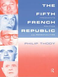 Icon image The Fifth French Republic: Presidents, Politics and Personalities: A Study of French Political Culture