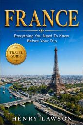 Icon image FRANCE: EVERYTHING YOU NEED TO KNOW BEFORE YOUR TRIP: Practical Tips, Local Insights & Essential Travel Information
