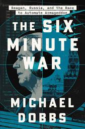 Icon image The Six Minute War: Reagan, Russia, and the Race to Automate Armageddon