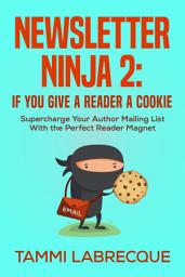 Icon image Newsletter Ninja 2: If You Give a Reader a Cookie: Supercharge Your Author Mailing List With the Perfect Reader Magnet