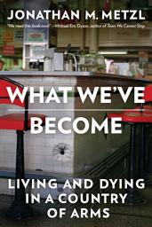 Icon image What We've Become: Living and Dying in a Country of Arms