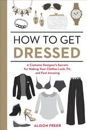 Icon image How to Get Dressed: A Costume Designer's Secrets for Making Your Clothes Look, Fit, and Feel Amazing