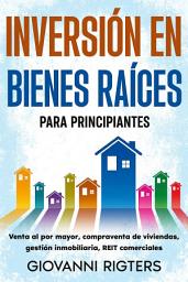 Icon image Inversión en bienes raíces para principiantes: Venta al por mayor, compraventa de viviendas, gestión inmobiliaria, REIT comerciales