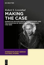 Icon image Making the Case: Narrative Psychological Case Histories and the Invention of Individuality in Germany, 1750-1800