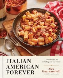 Icon image Italian American Forever: Classic Recipes for Everything You Want to Eat: A Cookbook