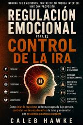 Icon image Regulación Emocional para el Control de la Ira: Cómo dejar de reaccionar de forma exagerada bajo presión, controlar los desencadenantes de la ira y desarrollar una resiliencia emocional duradera