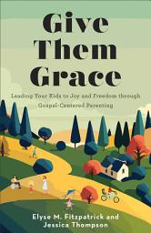 Icon image Give Them Grace: Leading Your Kids to Joy and Freedom through Gospel-Centered Parenting