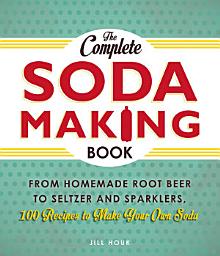 Icon image The Complete Soda Making Book: From Homemade Root Beer to Seltzer and Sparklers, 100 Recipes to Make Your Own Soda